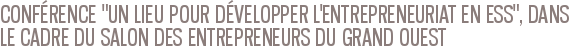 CONFÉRENCE "UN LIEU POUR DÉVELOPPER L'ENTREPRENEURIAT EN ESS", DANS LE CADRE DU SALON DES ENTREPRENEURS DU GRAND OUEST